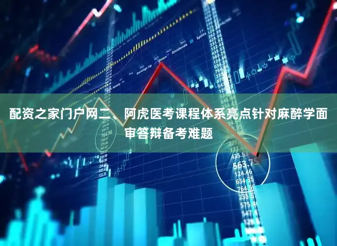 配资之家门户网二、阿虎医考课程体系亮点针对麻醉学面审答辩备考难题