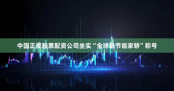 中国正规股票配资公司坐实“全球最节能家轿”称号