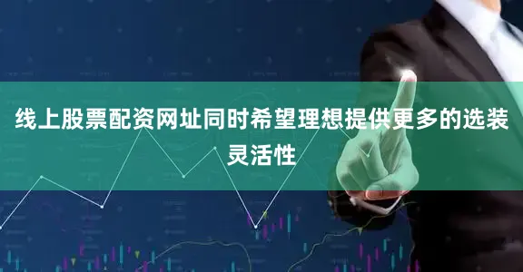线上股票配资网址同时希望理想提供更多的选装灵活性