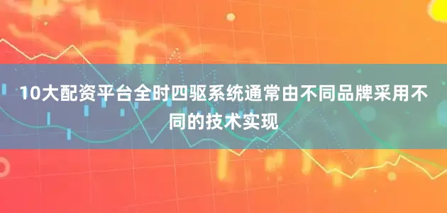 10大配资平台全时四驱系统通常由不同品牌采用不同的技术实现