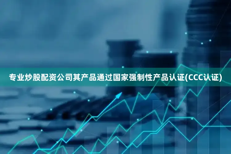 专业炒股配资公司其产品通过国家强制性产品认证(CCC认证)