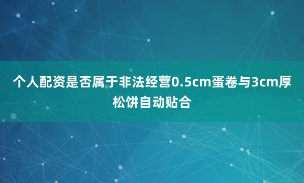 个人配资是否属于非法经营0.5cm蛋卷与3cm厚松饼自动贴合