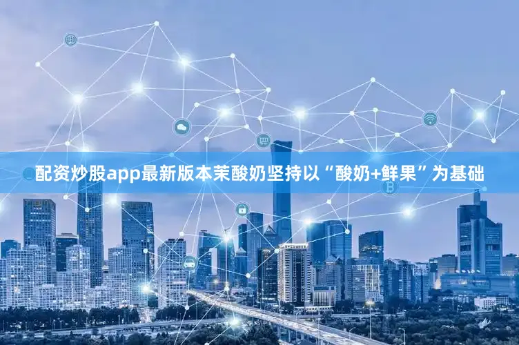 配资炒股app最新版本茉酸奶坚持以“酸奶+鲜果”为基础