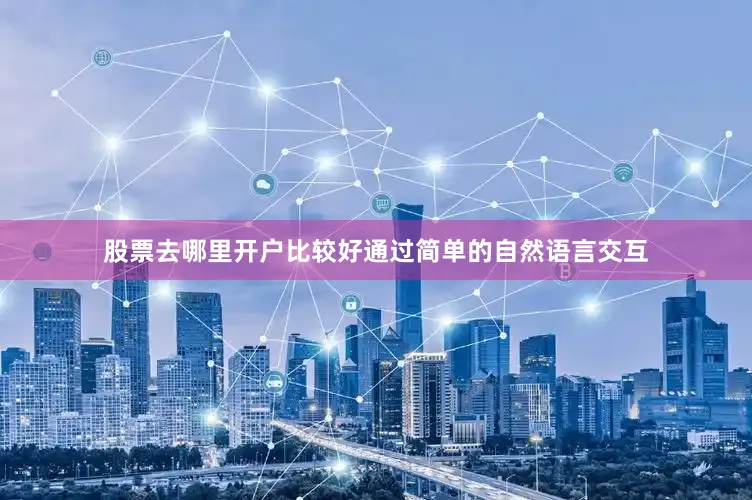 股票去哪里开户比较好通过简单的自然语言交互