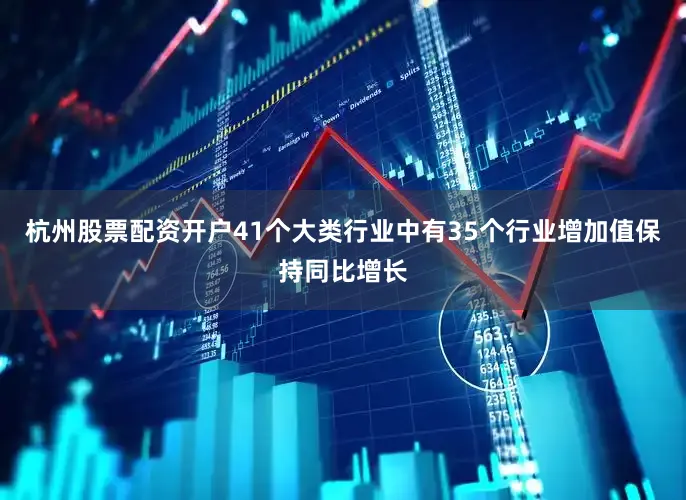 杭州股票配资开户41个大类行业中有35个行业增加值保持同比增长