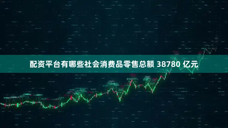 配资平台有哪些社会消费品零售总额 38780 亿元