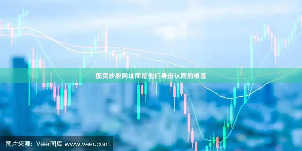 配资炒股网址而是他们身份认同的根基