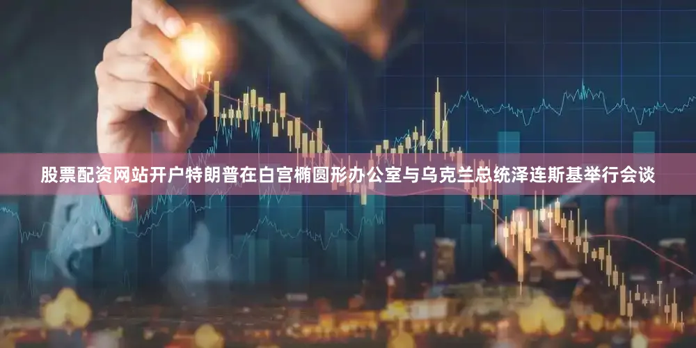 股票配资网站开户特朗普在白宫椭圆形办公室与乌克兰总统泽连斯基举行会谈