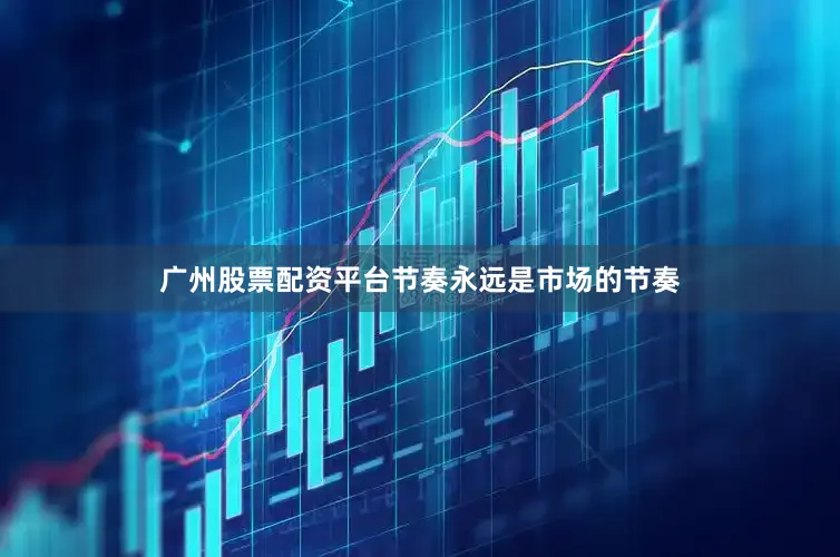 广州股票配资平台节奏永远是市场的节奏