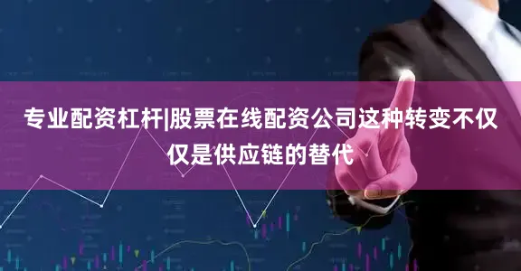 专业配资杠杆|股票在线配资公司这种转变不仅仅是供应链的替代