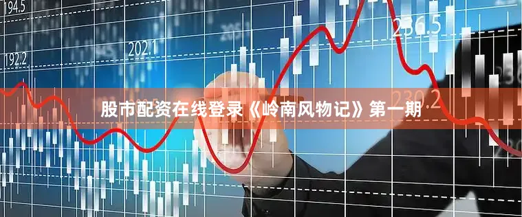股市配资在线登录《岭南风物记》第一期