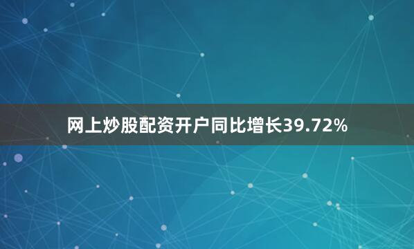 网上炒股配资开户同比增长39.72%