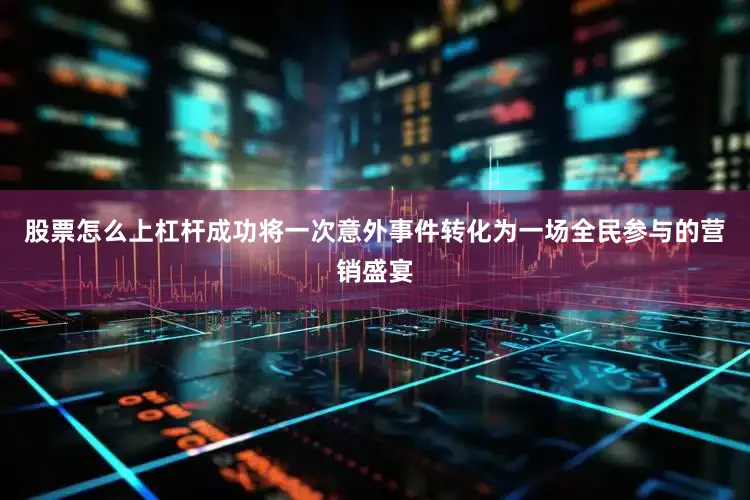 股票怎么上杠杆成功将一次意外事件转化为一场全民参与的营销盛宴