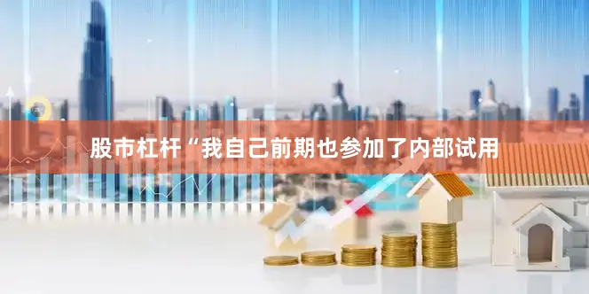 股市杠杆“我自己前期也参加了内部试用