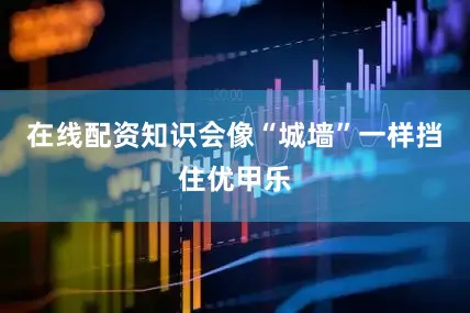 在线配资知识会像“城墙”一样挡住优甲乐
