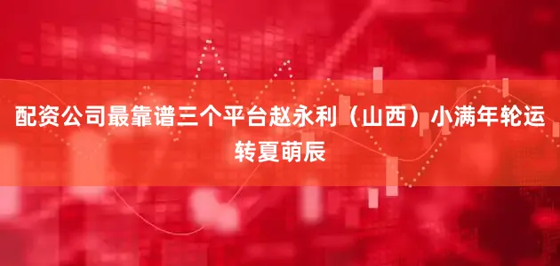 配资公司最靠谱三个平台赵永利（山西）小满年轮运转夏萌辰