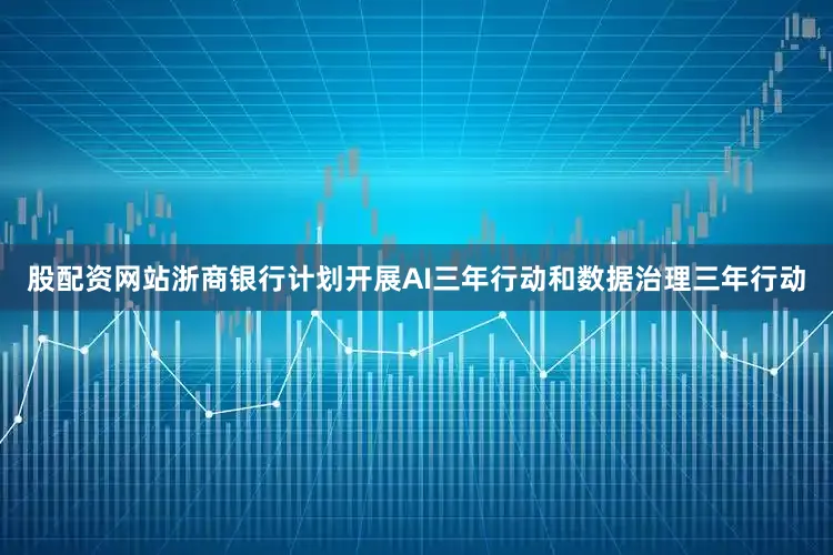 股配资网站浙商银行计划开展AI三年行动和数据治理三年行动