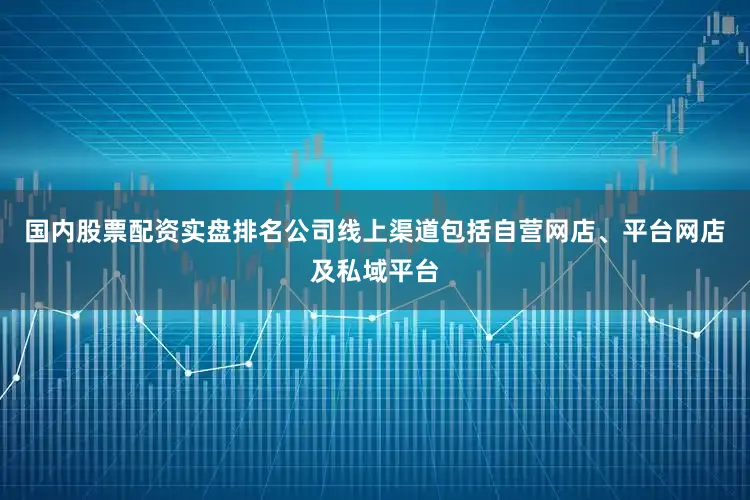 国内股票配资实盘排名公司线上渠道包括自营网店、平台网店及私域平台