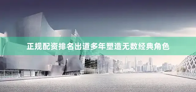 正规配资排名出道多年塑造无数经典角色