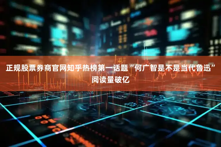 正规股票券商官网知乎热榜第一话题“何广智是不是当代鲁迅”阅读量破亿