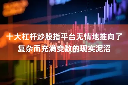 十大杠杆炒股指平台无情地推向了复杂而充满变数的现实泥沼