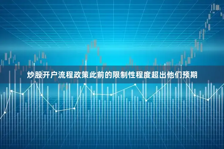 炒股开户流程政策此前的限制性程度超出他们预期