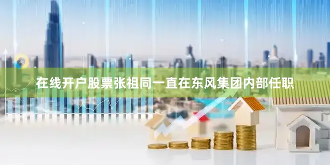 在线开户股票张祖同一直在东风集团内部任职