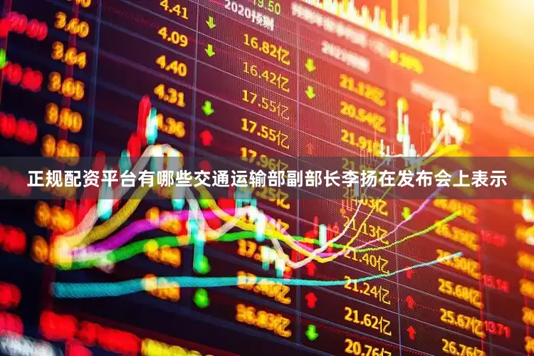 正规配资平台有哪些交通运输部副部长李扬在发布会上表示