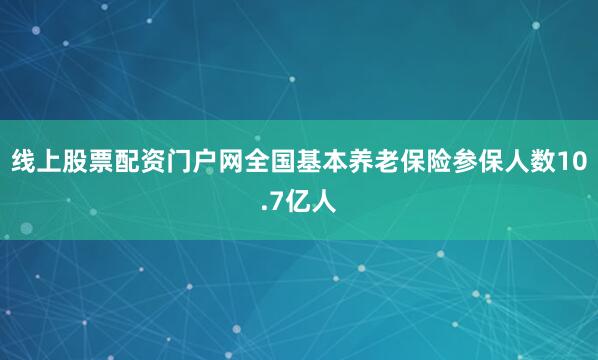 线上股票配资门户网全国基本养老保险参保人数10.7亿人