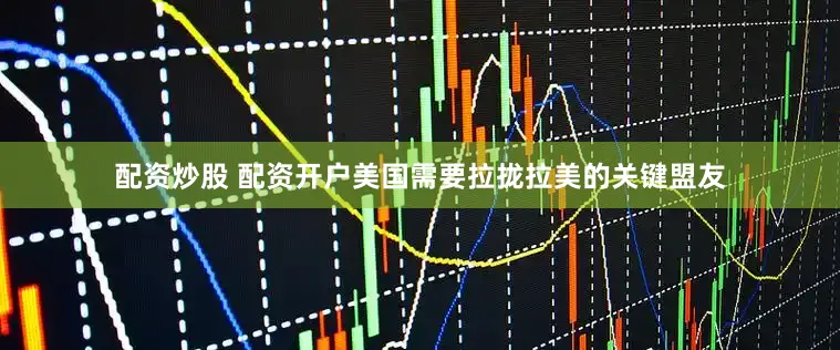 配资炒股 配资开户美国需要拉拢拉美的关键盟友