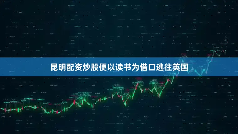 昆明配资炒股便以读书为借口逃往英国