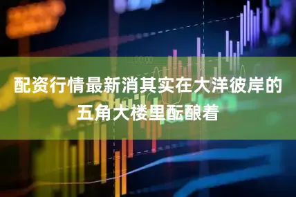 配资行情最新消其实在大洋彼岸的五角大楼里酝酿着
