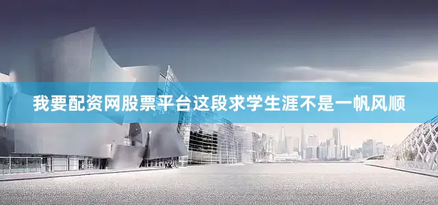 我要配资网股票平台这段求学生涯不是一帆风顺