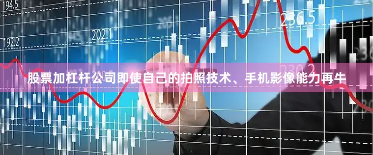 股票加杠杆公司即使自己的拍照技术、手机影像能力再牛