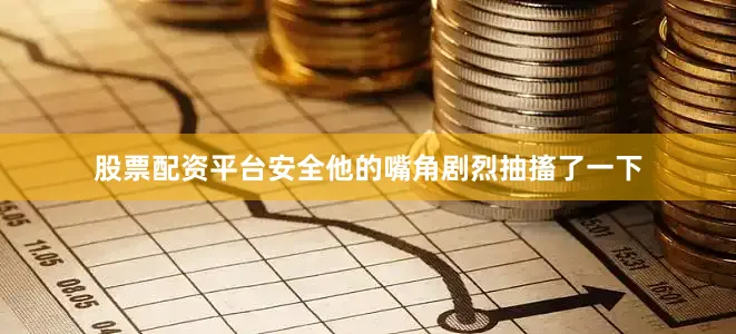 股票配资平台安全他的嘴角剧烈抽搐了一下