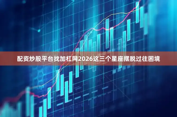 配资炒股平台找加杠网2026这三个星座摆脱过往困境