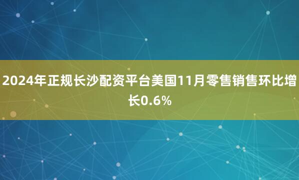 2024年正规长沙配资平台美国11月零售销售环比增长0.6%