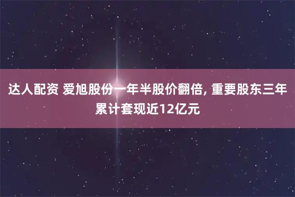达人配资 爱旭股份一年半股价翻倍, 重要股东三年累计套现近12亿元