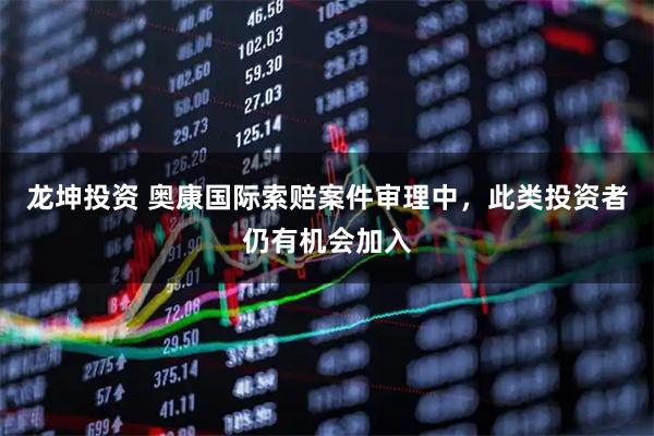 龙坤投资 奥康国际索赔案件审理中，此类投资者仍有机会加入