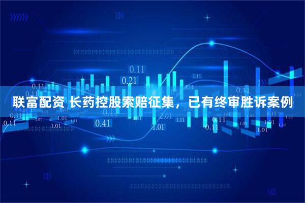联富配资 长药控股索赔征集，已有终审胜诉案例