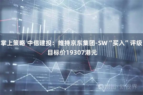 掌上策略 中信建投：维持京东集团-SW“买入”评级 目标价19307港元