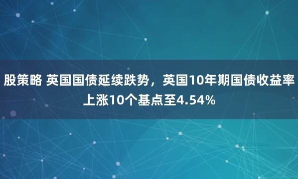 股策略 英国国债延续跌势，英国10年期国债收益率上涨10个基点至4.54%