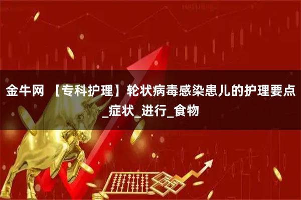 金牛网 【专科护理】轮状病毒感染患儿的护理要点_症状_进行_食物