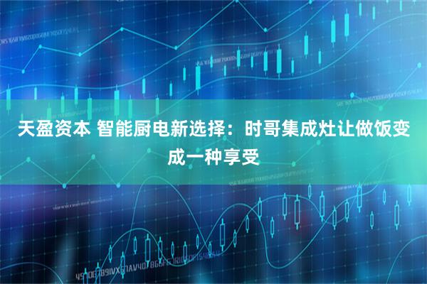 天盈资本 智能厨电新选择：时哥集成灶让做饭变成一种享受