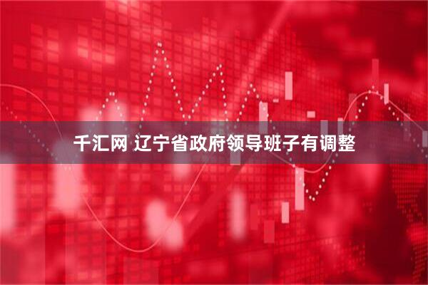 千汇网 辽宁省政府领导班子有调整