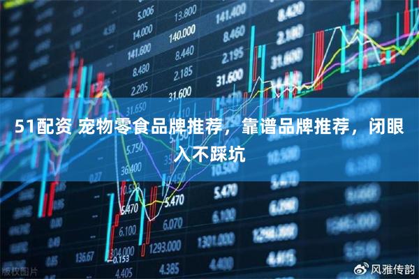 51配资 宠物零食品牌推荐，靠谱品牌推荐，闭眼入不踩坑