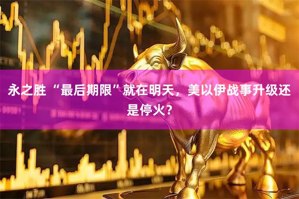 永之胜 “最后期限”就在明天，美以伊战事升级还是停火？