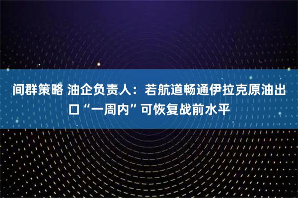 间群策略 油企负责人：若航道畅通伊拉克原油出口“一周内”可恢复战前水平