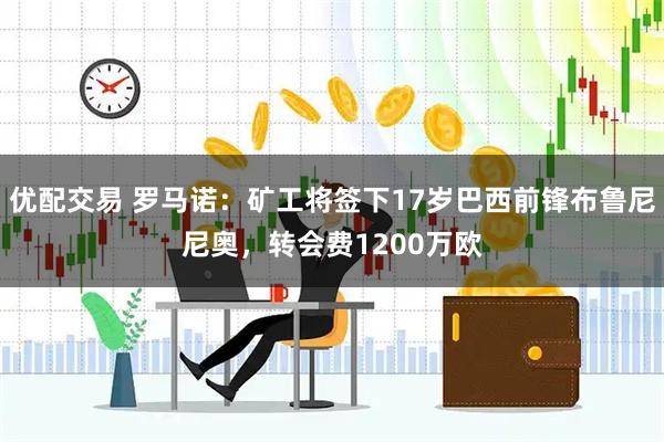 优配交易 罗马诺：矿工将签下17岁巴西前锋布鲁尼尼奥，转会费1200万欧