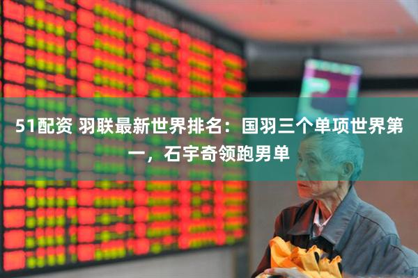 51配资 羽联最新世界排名：国羽三个单项世界第一，石宇奇领跑男单